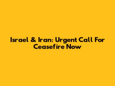 Israel & Iran: Urgent Call For Ceasefire Now