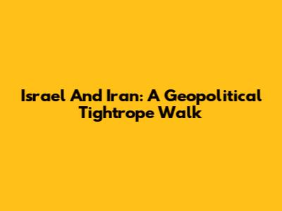 Israel And Iran: A Geopolitical Tightrope Walk