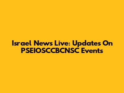 Israel News Live: Updates On PSEIOSCCBCNSC Events