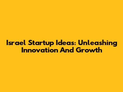 Israel Startup Ideas: Unleashing Innovation And Growth