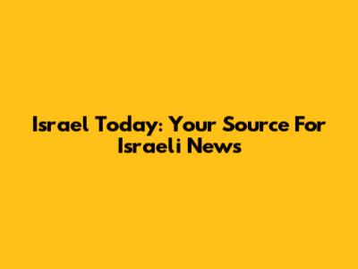 Israel Today: Your Source For Israeli News