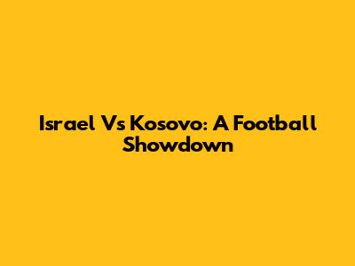 Israel Vs Kosovo: A Football Showdown