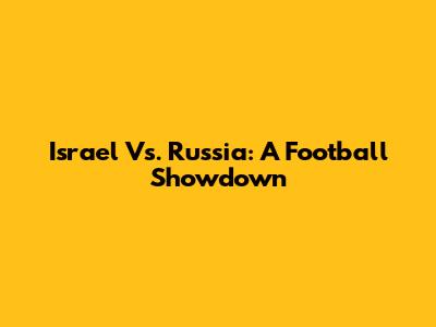 Israel Vs. Russia: A Football Showdown
