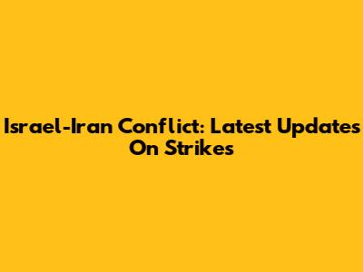 Israel-Iran Conflict: Latest Updates On Strikes