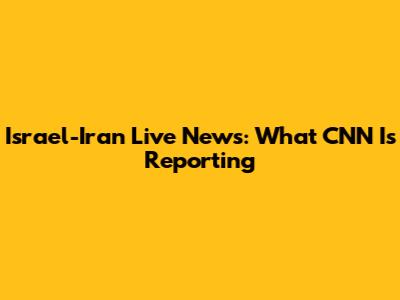 Israel-Iran Live News: What CNN Is Reporting
