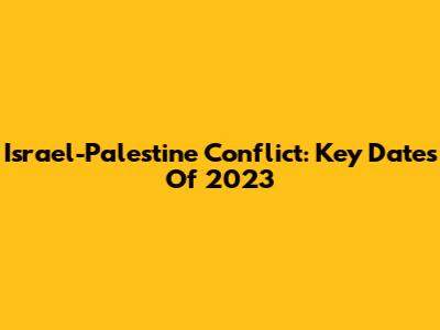 Israel-Palestine Conflict: Key Dates Of 2023