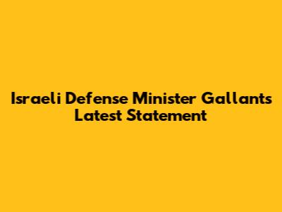 Israeli Defense Minister Gallant's Latest Statement