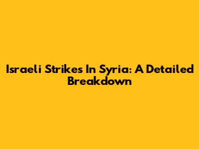 Israeli Strikes In Syria: A Detailed Breakdown