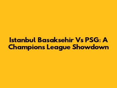 Istanbul Basaksehir Vs PSG: A Champions League Showdown
