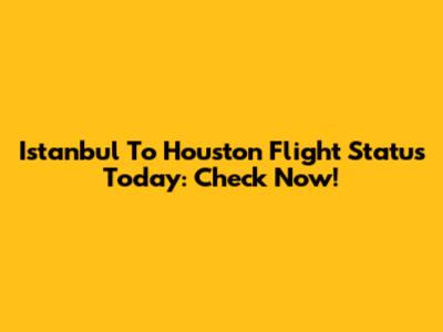 Istanbul To Houston Flight Status Today: Check Now!