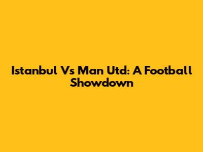 Istanbul Vs Man Utd: A Football Showdown