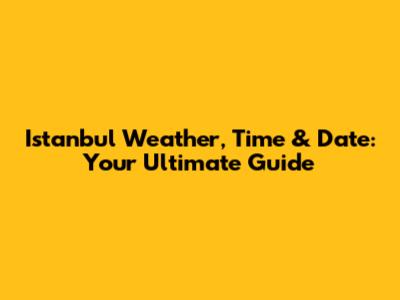 Istanbul Weather, Time & Date: Your Ultimate Guide