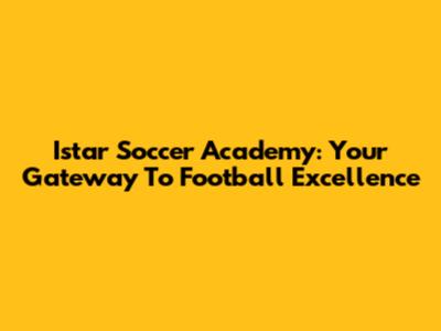 Istar Soccer Academy: Your Gateway To Football Excellence