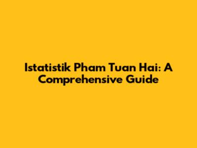Istatistik Pham Tuan Hai: A Comprehensive Guide