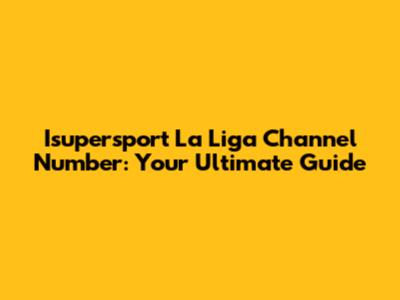 Isupersport La Liga Channel Number: Your Ultimate Guide