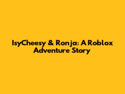 IsyCheesy & Ronja: A Roblox Adventure Story