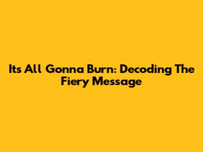 It's All Gonna Burn: Decoding The Fiery Message