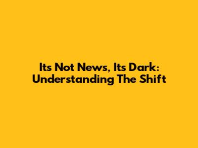 It's Not News, It's Dark: Understanding The Shift