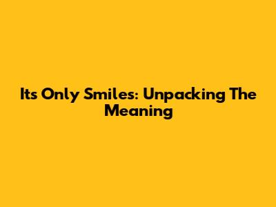 It's Only Smiles: Unpacking The Meaning