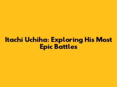 Itachi Uchiha: Exploring His Most Epic Battles