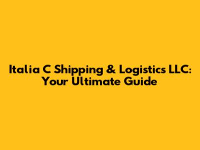 Italia C Shipping & Logistics LLC: Your Ultimate Guide