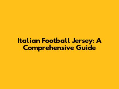 Italian Football Jersey: A Comprehensive Guide