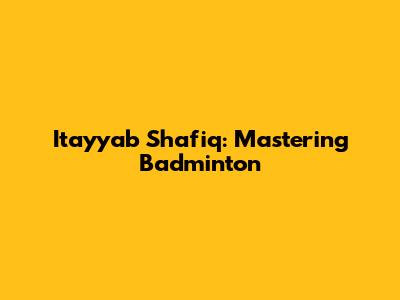 Itayyab Shafiq: Mastering Badminton