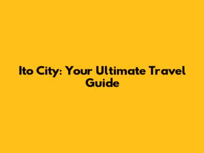 Ito City: Your Ultimate Travel Guide