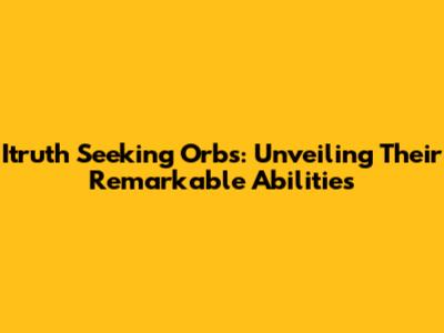 Itruth Seeking Orbs: Unveiling Their Remarkable Abilities