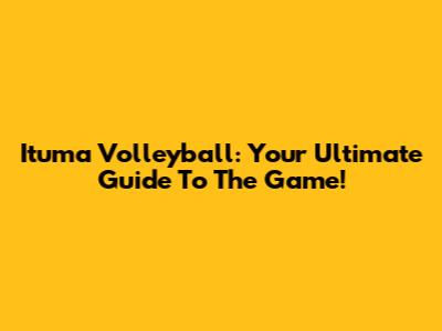 Ituma Volleyball: Your Ultimate Guide To The Game!