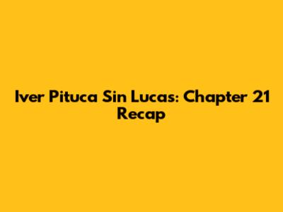 Iver Pituca Sin Lucas: Chapter 21 Recap