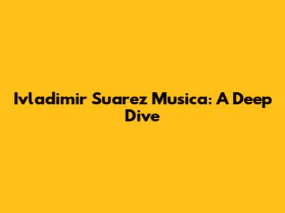 Ivladimir Suarez Musica: A Deep Dive