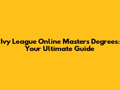 Ivy League Online Master's Degrees: Your Ultimate Guide