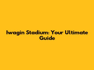 Iwagin Stadium: Your Ultimate Guide