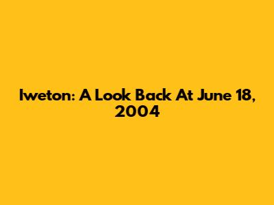 Iweton: A Look Back At June 18, 2004