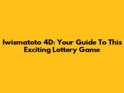 Iwismatoto 4D: Your Guide To This Exciting Lottery Game