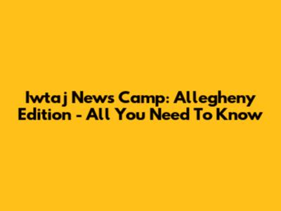 Iwtaj News Camp: Allegheny Edition - All You Need To Know