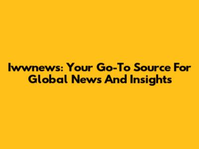 Iwwnews: Your Go-To Source For Global News And Insights