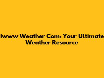 Iwww Weather Com: Your Ultimate Weather Resource