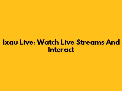 Ixau Live: Watch Live Streams And Interact