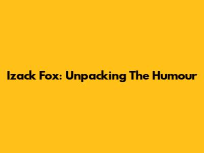 Izack Fox: Unpacking The Humour