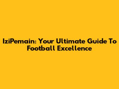IziPemain: Your Ultimate Guide To Football Excellence