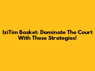 IziTim Basket: Dominate The Court With These Strategies!