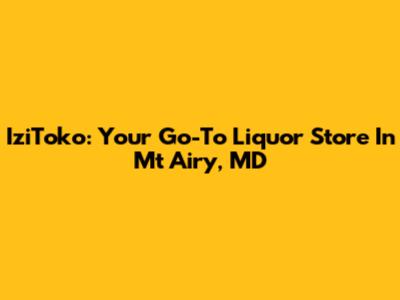 IziToko: Your Go-To Liquor Store In Mt Airy, MD