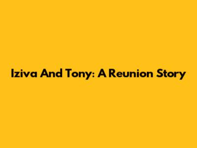 Iziva And Tony: A Reunion Story