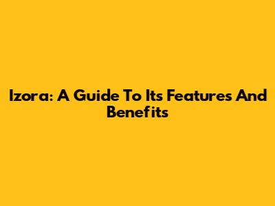 Izora: A Guide To Its Features And Benefits