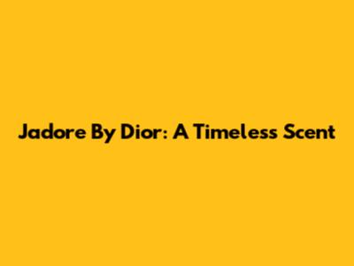 J'adore By Dior: A Timeless Scent