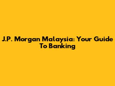 J.P. Morgan Malaysia: Your Guide To Banking