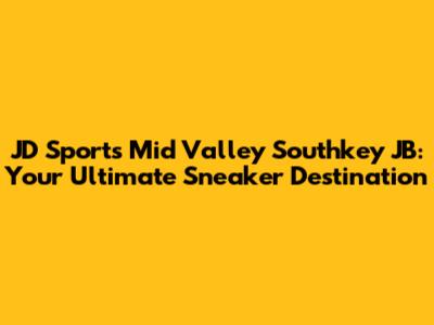 JD Sports Mid Valley Southkey JB: Your Ultimate Sneaker Destination