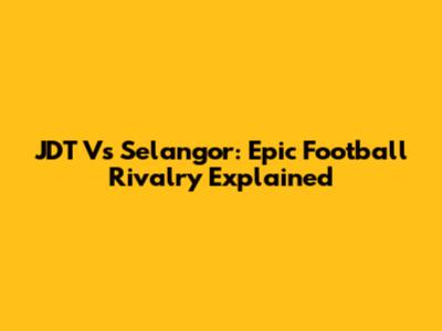 JDT Vs Selangor: Epic Football Rivalry Explained